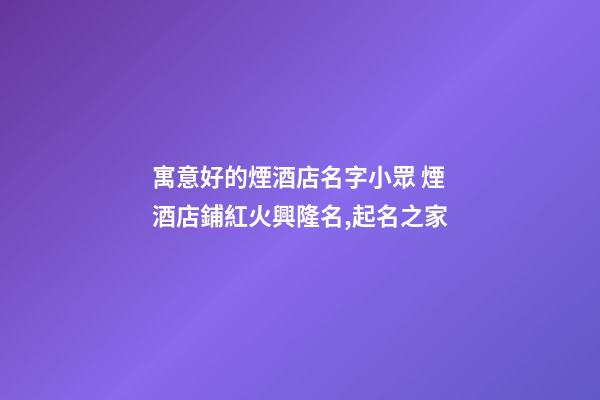 寓意好的煙酒店名字小眾 煙酒店鋪紅火興隆名,起名之家-第1張-店鋪起名-玄機派